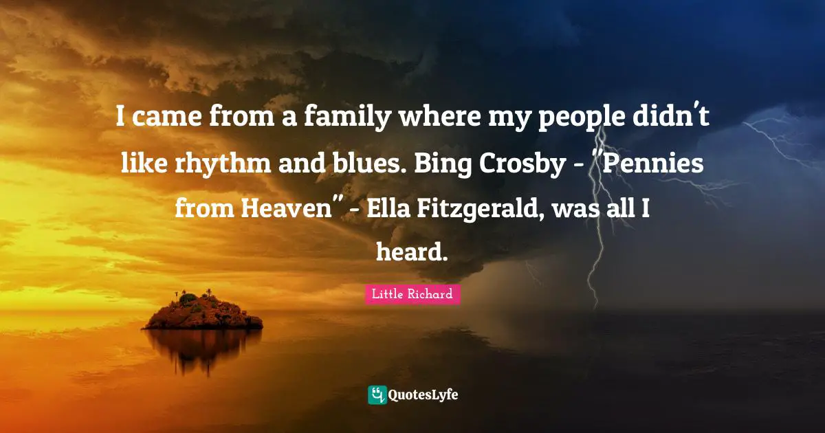 I came from a family where my people didn't like rhythm and blues. Bing Crosby - "Pennies from Heaven" - Ella Fitzgerald, was all I heard.