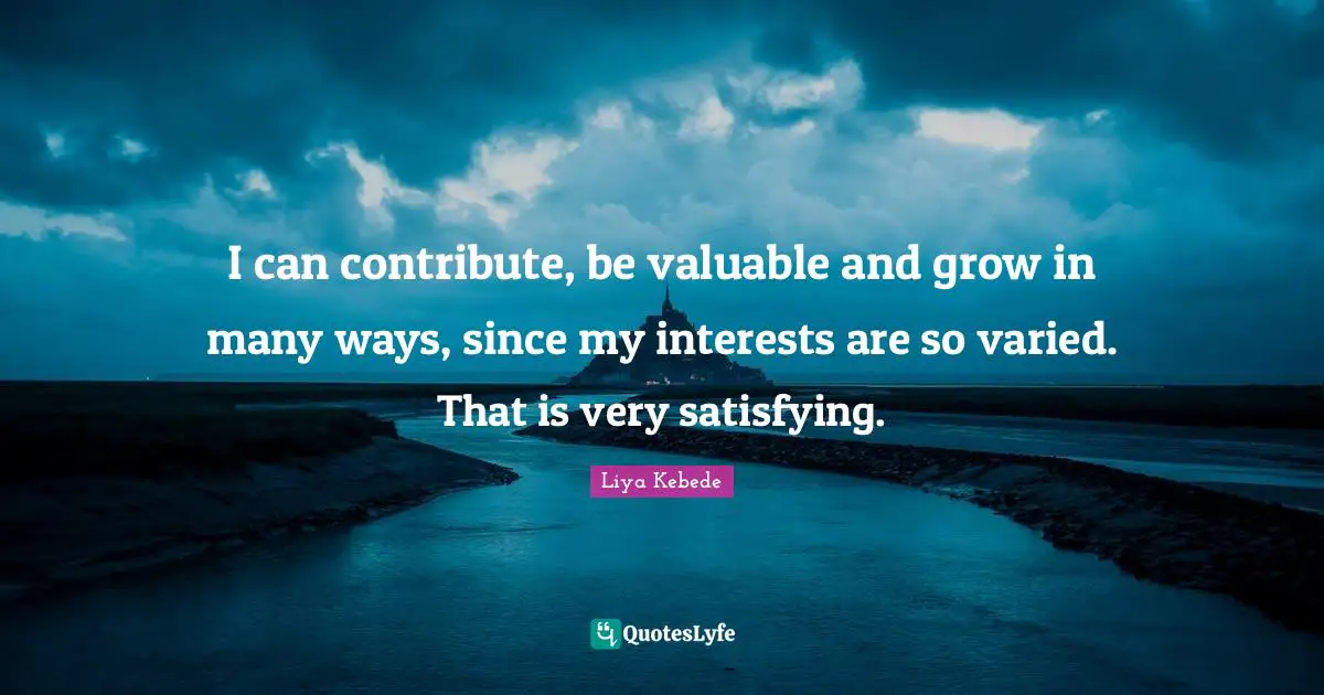 I can contribute, be valuable and grow in many ways, since my interests are so varied. That is very satisfying.