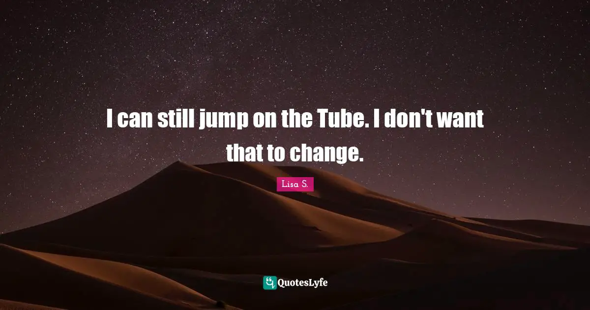 I can still jump on the Tube. I don't want that to change.