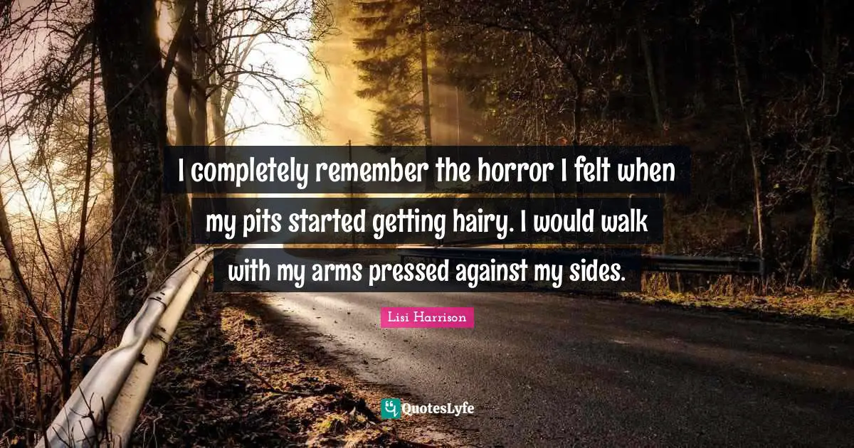 Lisi Harrison Quotes: "I completely remember the horror I felt when my pits started getting hairy. I would walk with my arms pressed against my sides."