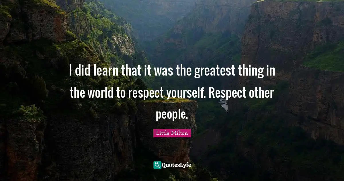 I did learn that it was the greatest thing in the world to respect yourself. Respect other people.