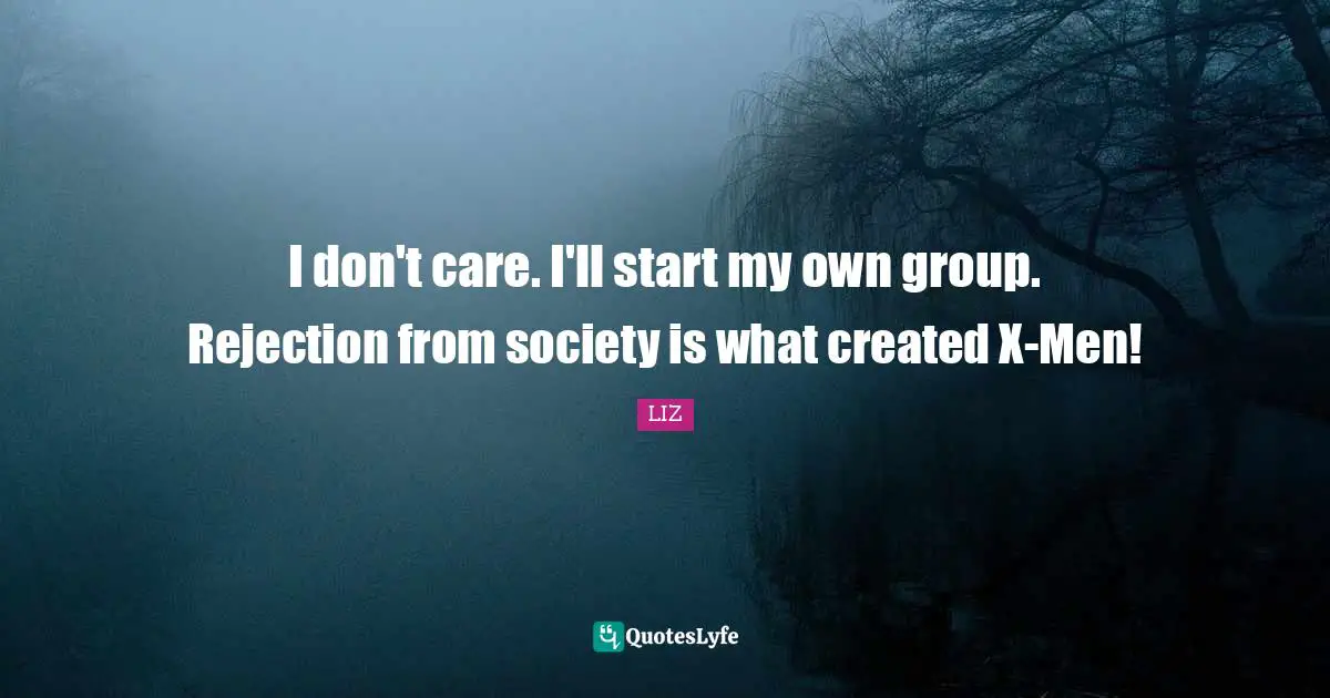 I don't care. I'll start my own group. Rejection from society is what created X-Men!