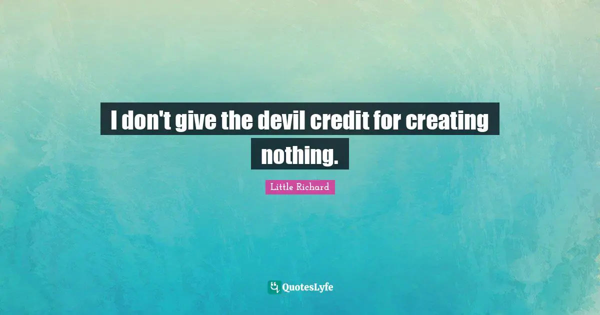 I don't give the devil credit for creating nothing.