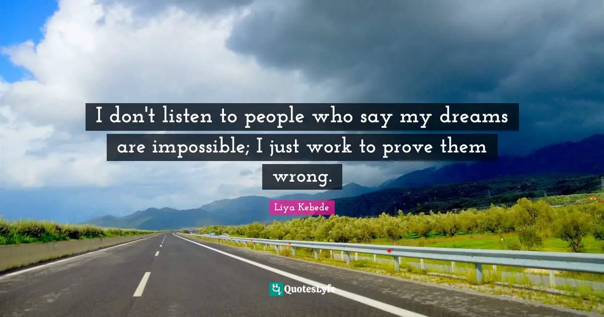 I don't listen to people who say my dreams are impossible; I just work to prove them wrong.