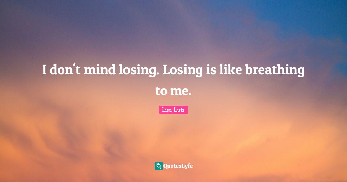 I don't mind losing. Losing is like breathing to me.