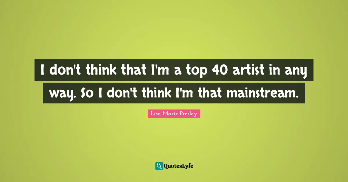 I don't think that I'm a top 40 artist in any way. So I don't think I'm that mainstream.