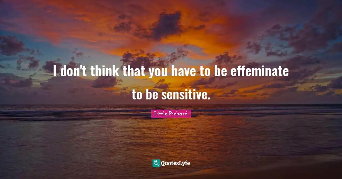 I don't think that you have to be effeminate to be sensitive.