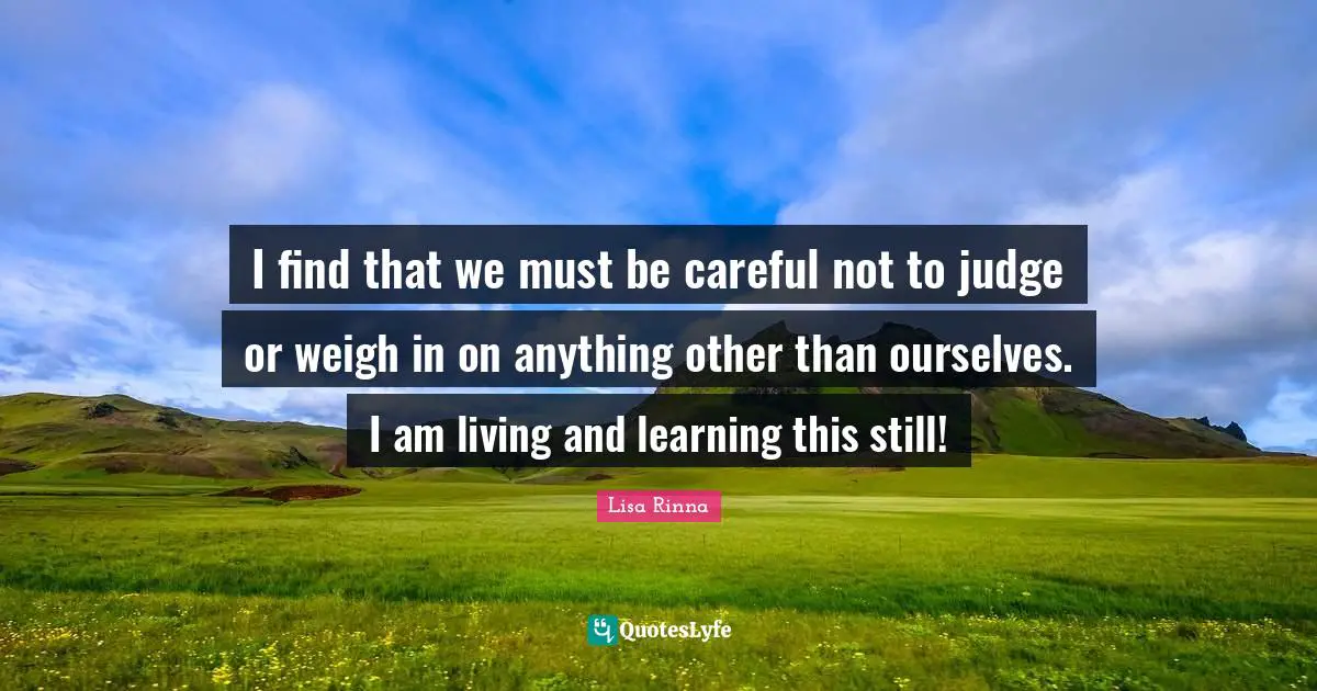 Live And Learn Quotes: "I find that we must be careful not to judge or weigh in on anything other than ourselves. I am living and learning this still!"