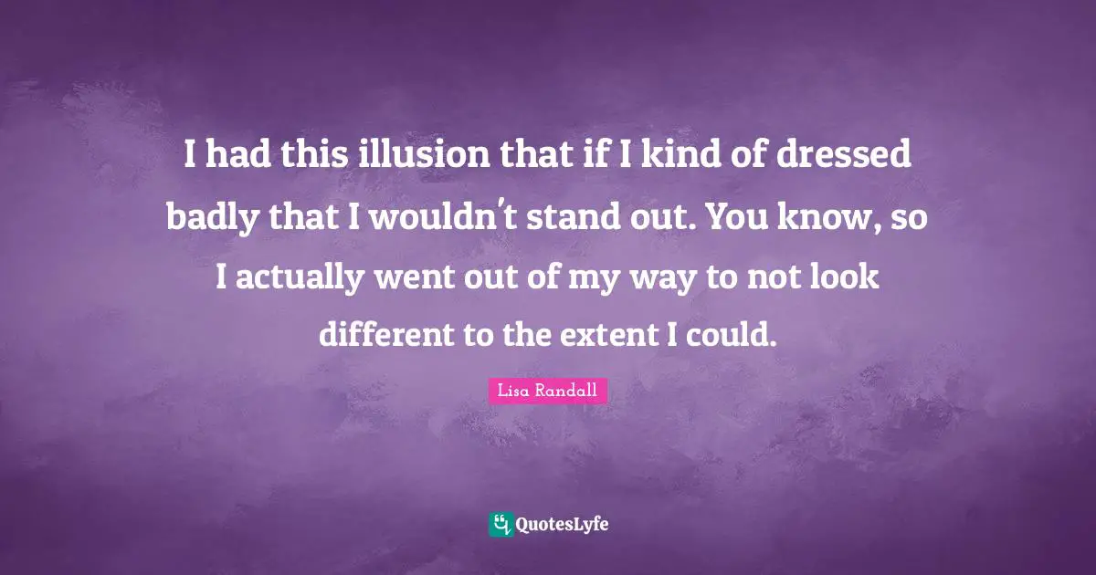 I had this illusion that if I kind of dressed badly that I wouldn't stand out. You know, so I actually went out of my way to not look different to the extent I could.