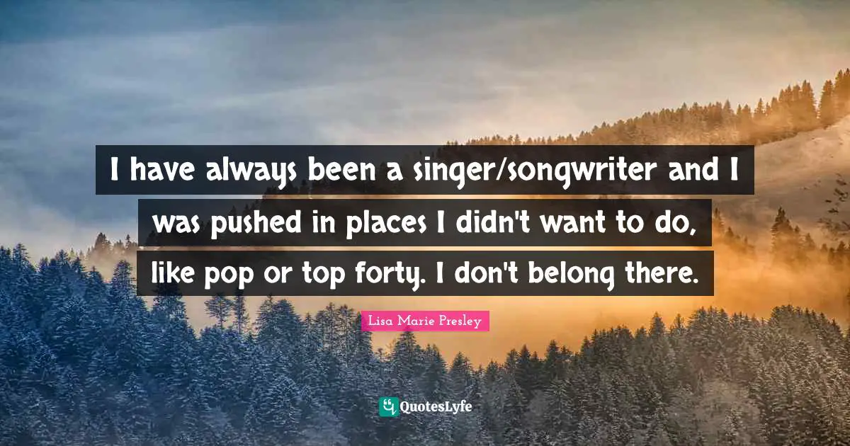 I have always been a singer/songwriter and I was pushed in places I didn't want to do, like pop or top forty. I don't belong there.