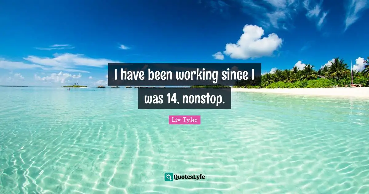 I have been working since I was 14, nonstop.