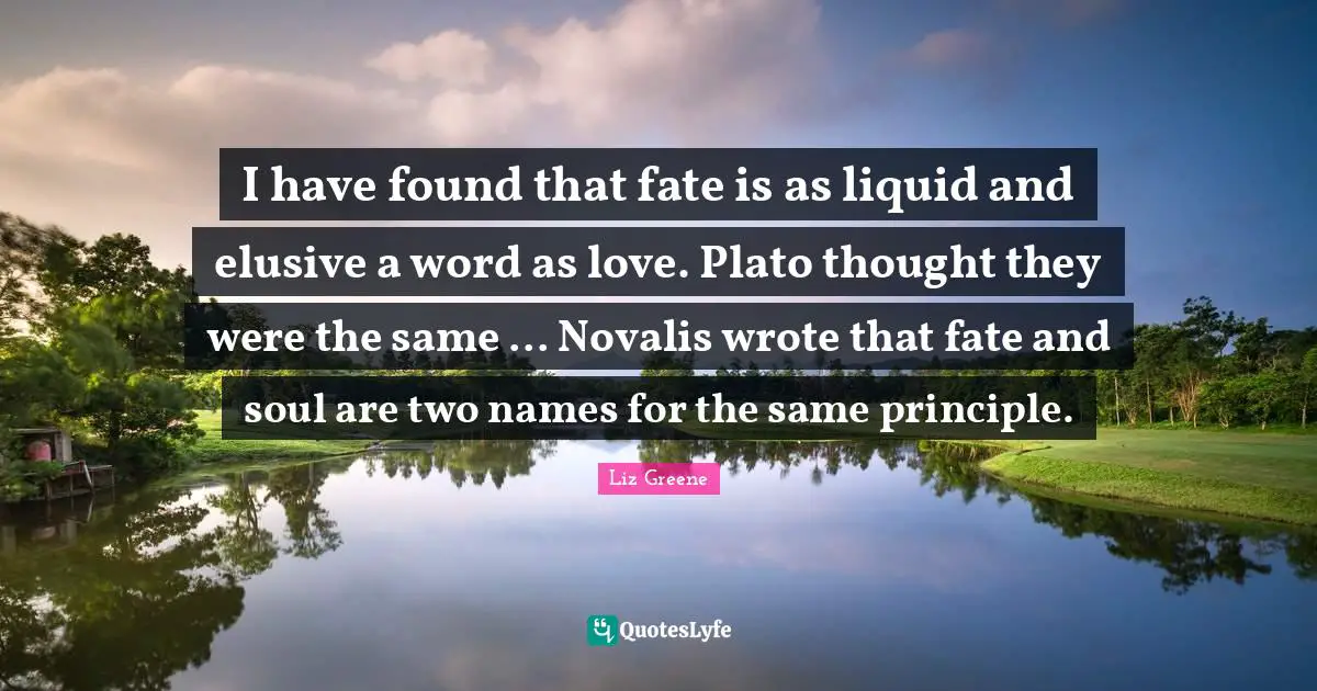 I have found that fate is as liquid and elusive a word as love. Plato thought they were the same ... Novalis wrote that fate and soul are two names for the same principle.