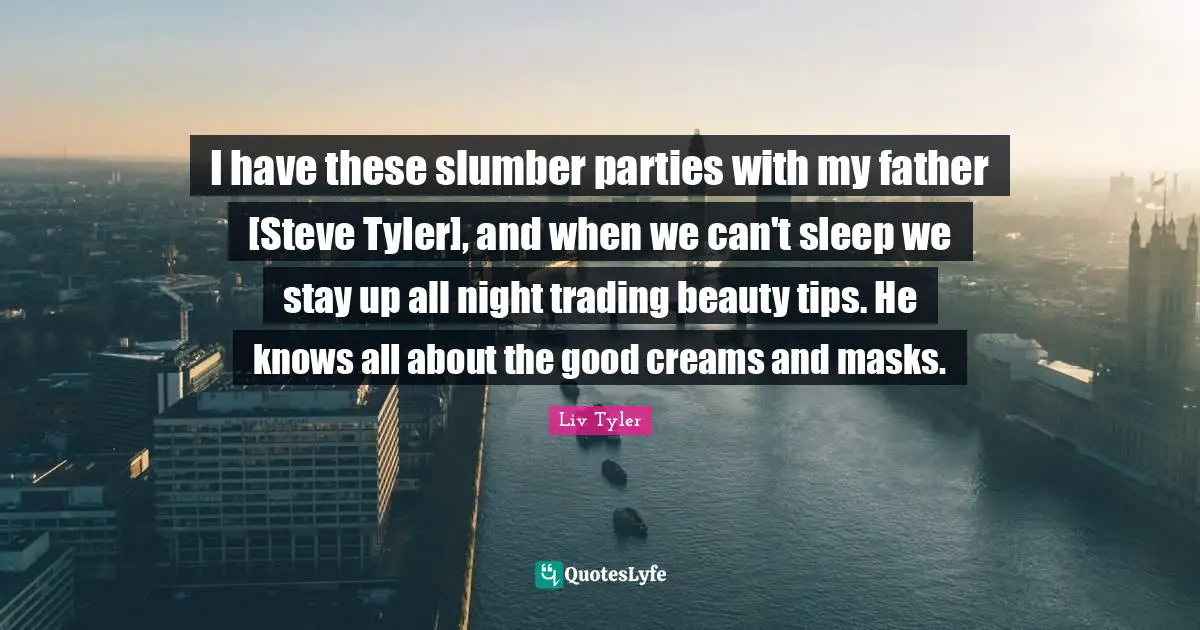 I have these slumber parties with my father [Steve Tyler], and when we can't sleep we stay up all night trading beauty tips. He knows all about the good creams and masks.