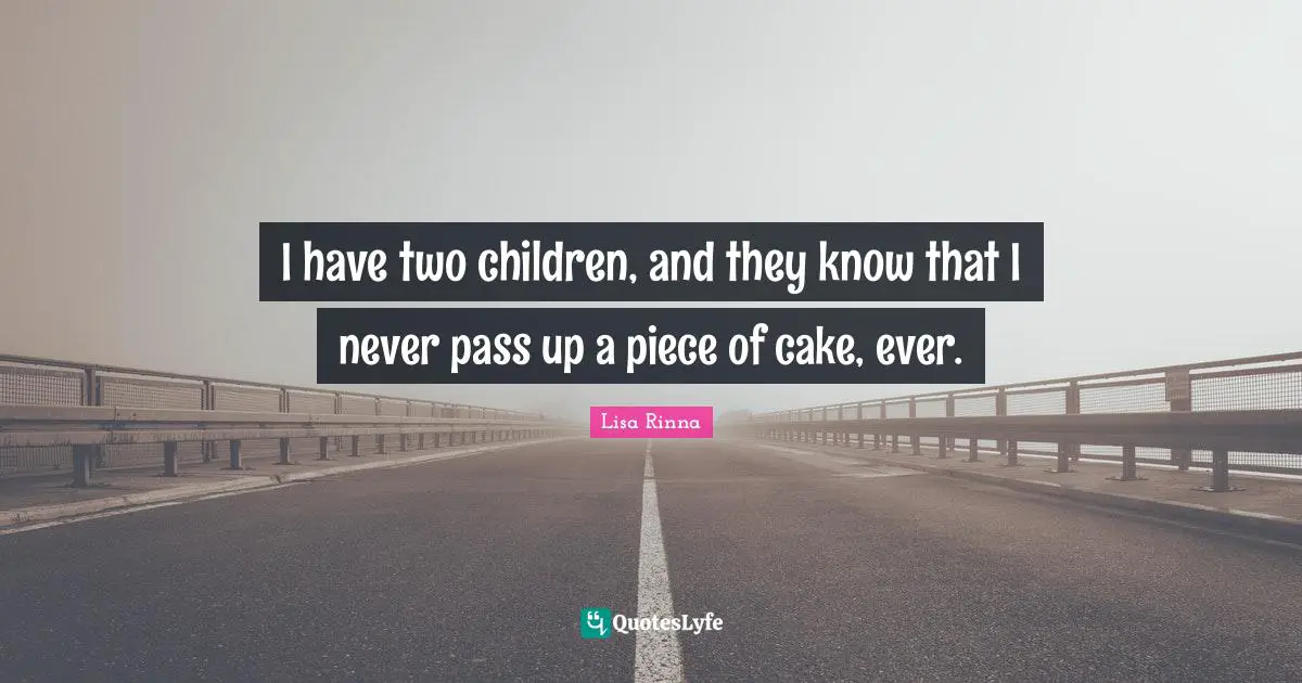 I have two children, and they know that I never pass up a piece of cake, ever.