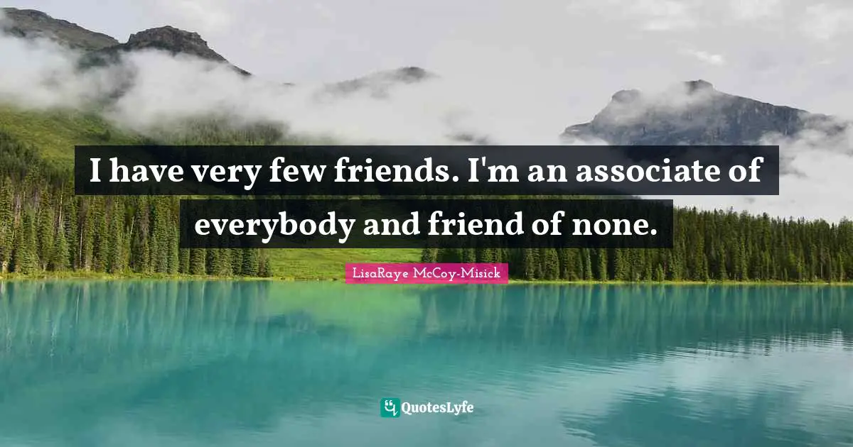 I have very few friends. I'm an associate of everybody and friend of none.