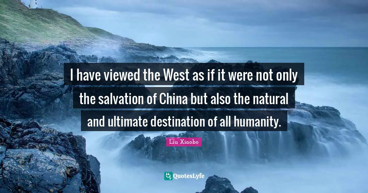 Liu Xiaobo Quotes: "I have viewed the West as if it were not only the salvation of China but also the natural and ultimate destination of all humanity."