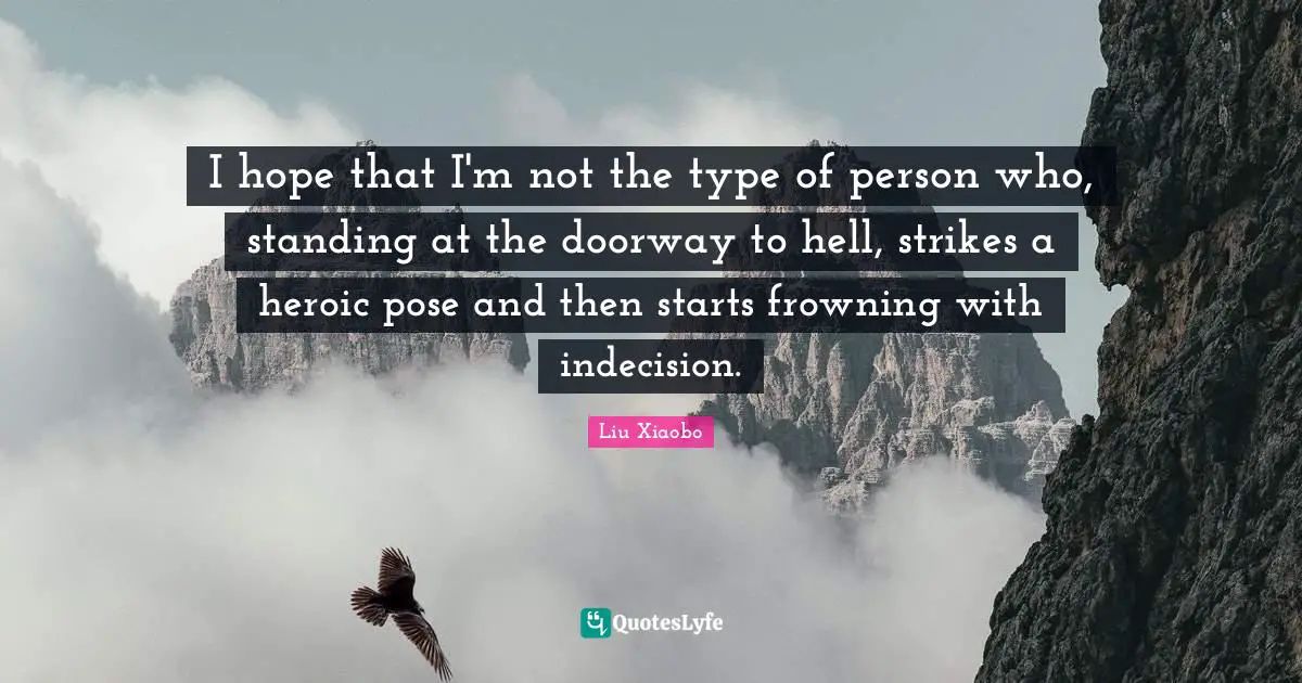 Liu Xiaobo Quotes: "I hope that I'm not the type of person who, standing at the doorway to hell, strikes a heroic pose and then starts frowning with indecision."