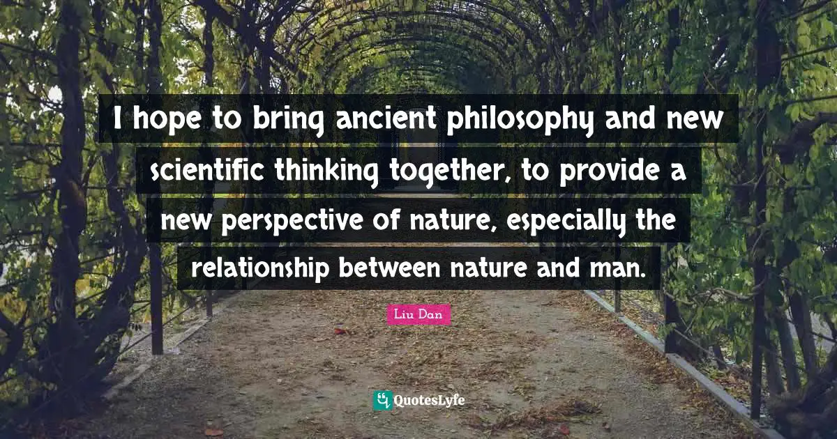 Liu Dan Quotes: "I hope to bring ancient philosophy and new scientific thinking together, to provide a new perspective of nature, especially the relationship between nature and man."