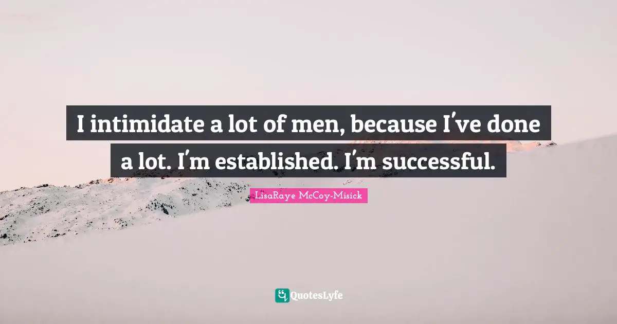 I intimidate a lot of men, because I've done a lot. I'm established. I'm successful.