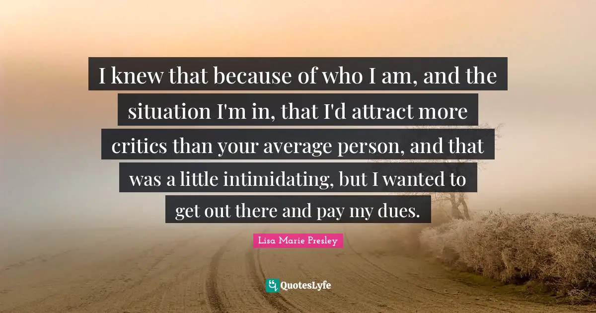 I knew that because of who I am, and the situation I'm in, that I'd attract more critics than your average person, and that was a little intimidating, but I wanted to get out there and pay my dues.