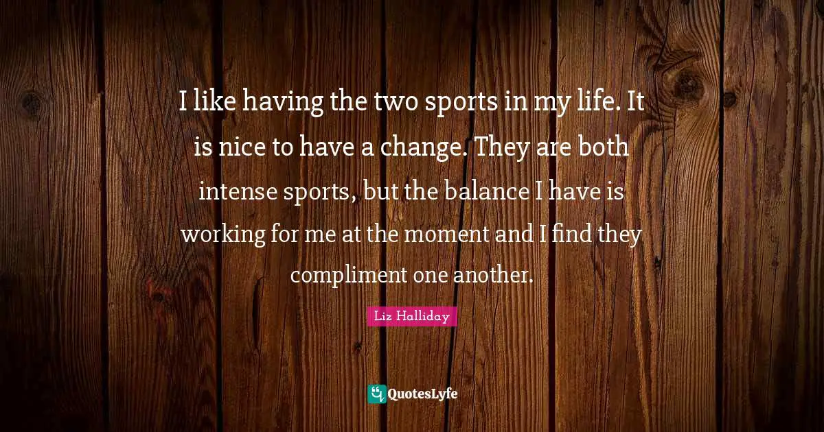 I like having the two sports in my life. It is nice to have a change. They are both intense sports, but the balance I have is working for me at the moment and I find they compliment one another.