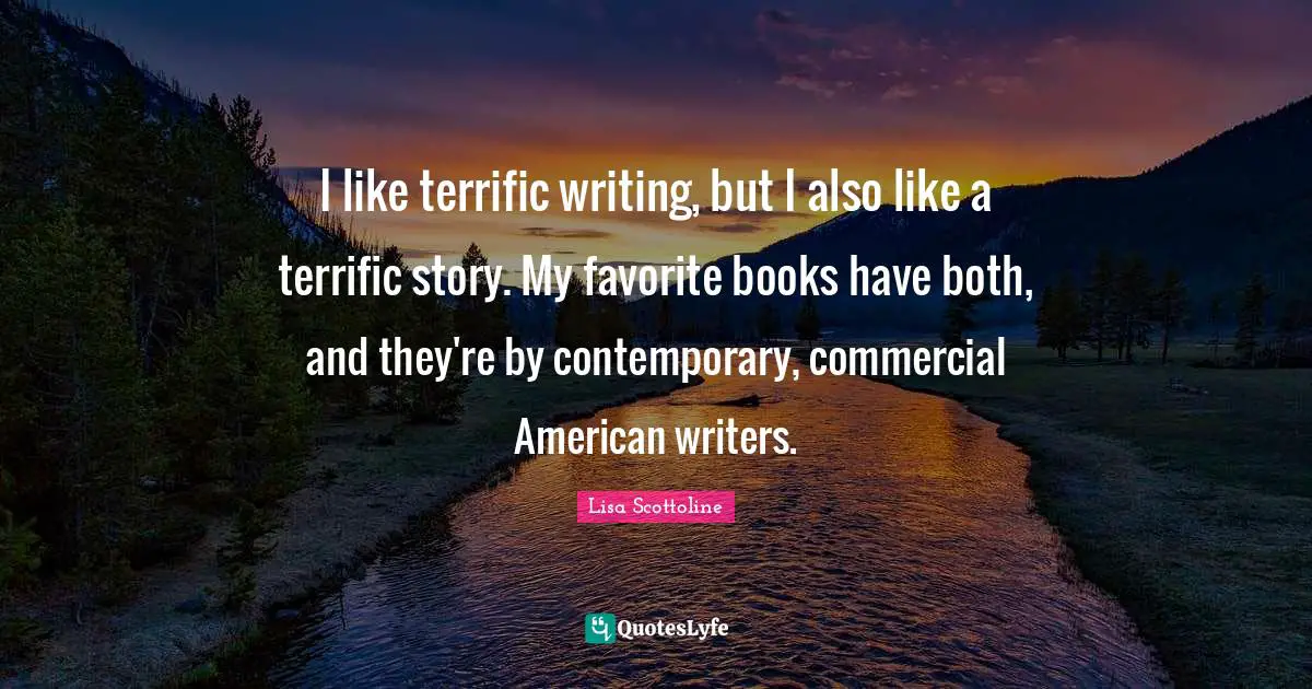 I like terrific writing, but I also like a terrific story. My favorite books have both, and they're by contemporary, commercial American writers.