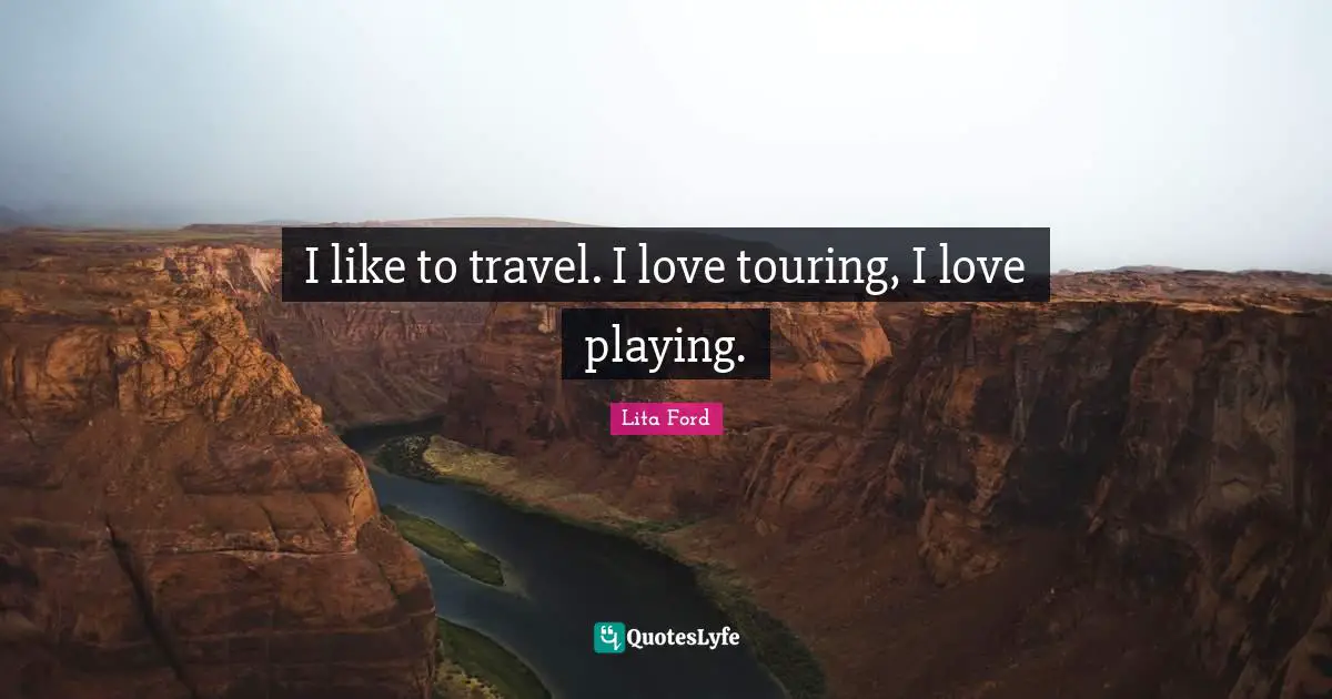 I like to travel. I love touring, I love playing.