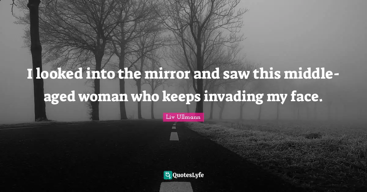 Invading Quotes: "I looked into the mirror and saw this middle-aged woman who keeps invading my face."