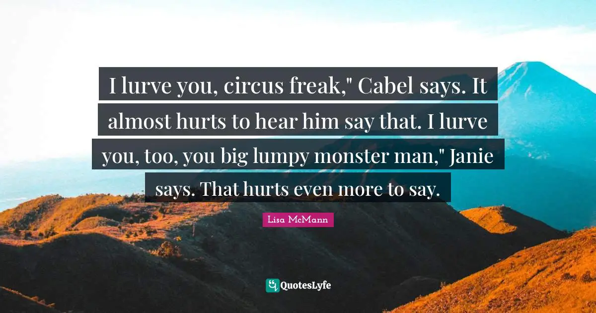 I lurve you, circus freak," Cabel says. It almost hurts to hear him say that. I lurve you, too, you big lumpy monster man," Janie says. That hurts even more to say.