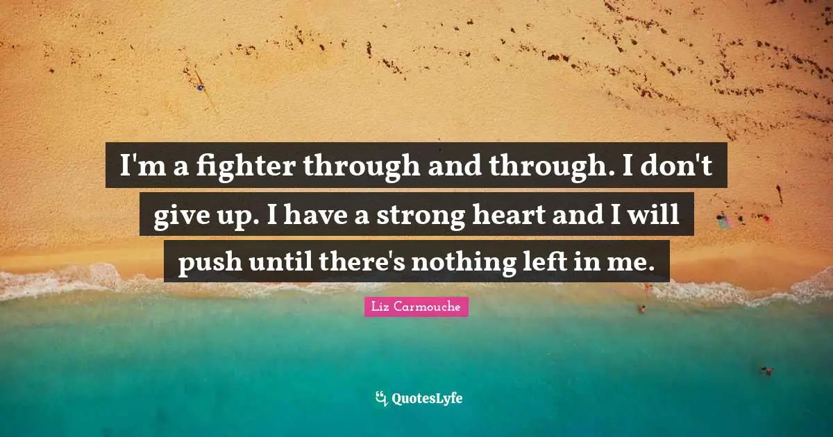 I'm a fighter through and through. I don't give up. I have a strong heart and I will push until there's nothing left in me.