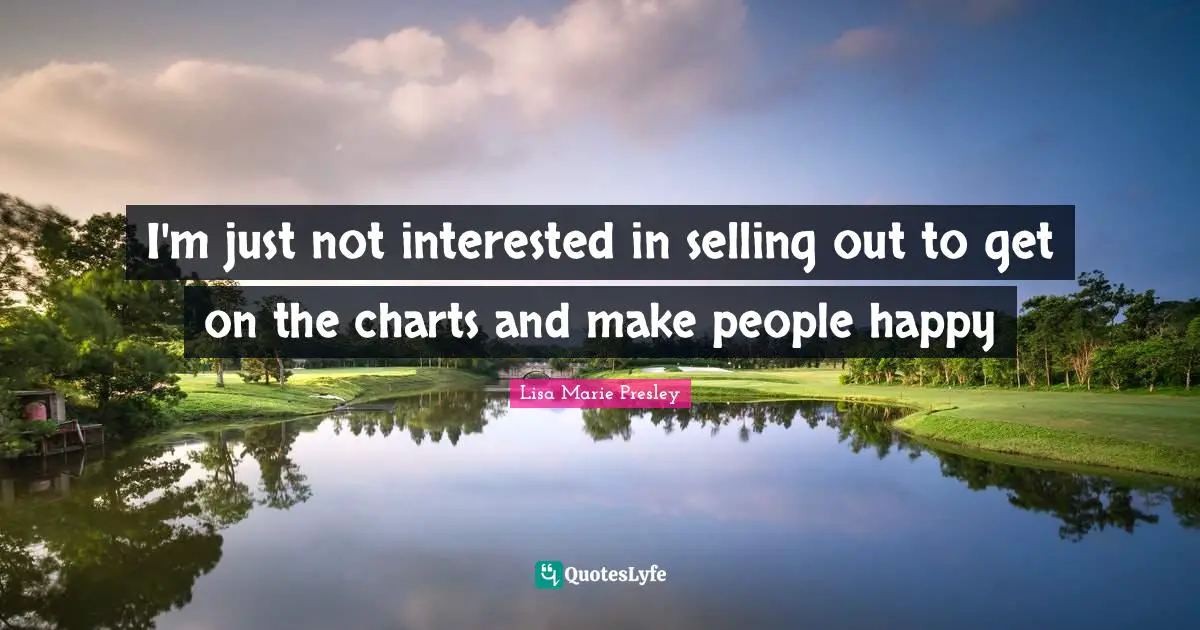 I'm just not interested in selling out to get on the charts and make people happy