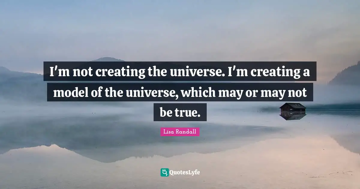I'm not creating the universe. I'm creating a model of the universe, which may or may not be true.