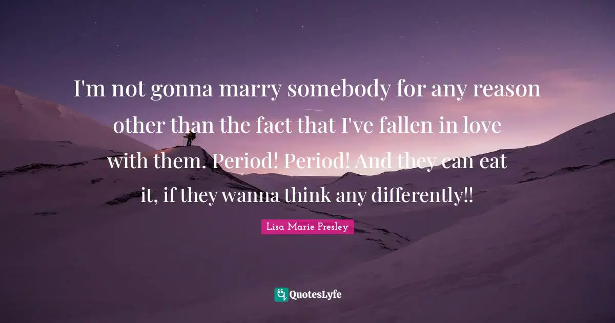 I'm not gonna marry somebody for any reason other than the fact that I've fallen in love with them. Period! Period! And they can eat it, if they wanna think any differently!!