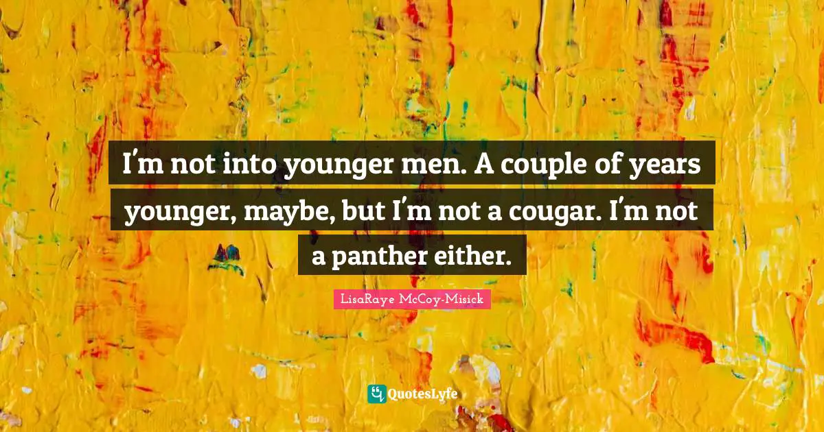 I'm not into younger men. A couple of years younger, maybe, but I'm not a cougar. I'm not a panther either.