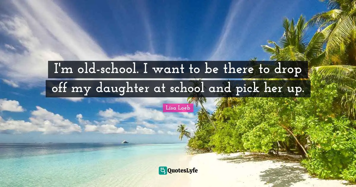 I'm old-school. I want to be there to drop off my daughter at school and pick her up.
