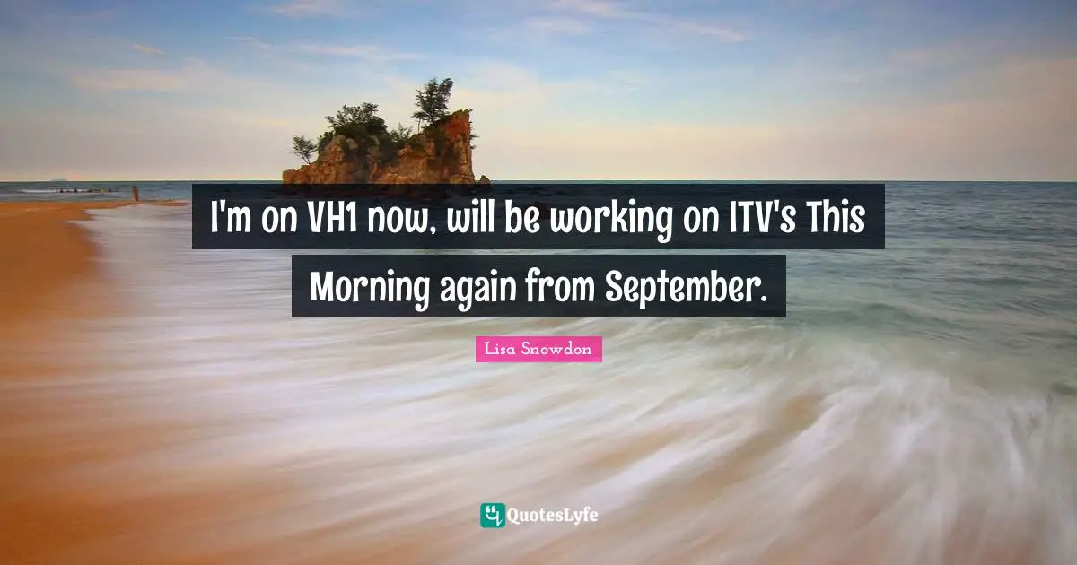 I'm on VH1 now, will be working on ITV's This Morning again from September.