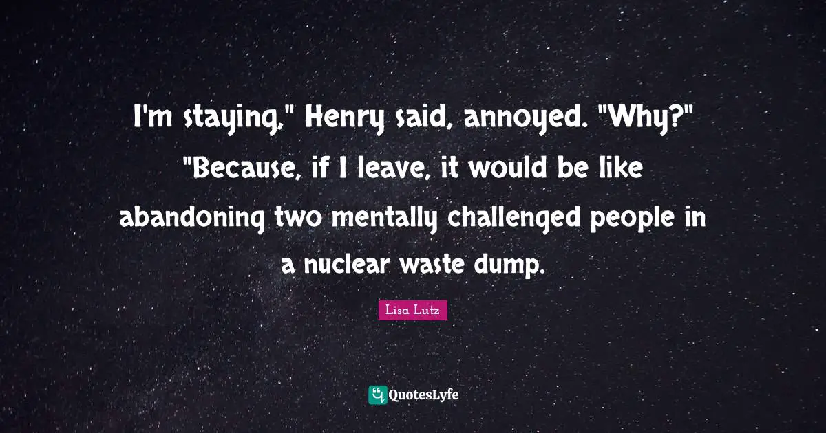I'm staying," Henry said, annoyed. "Why?" "Because, if I leave, it would be like abandoning two mentally challenged people in a nuclear waste dump.