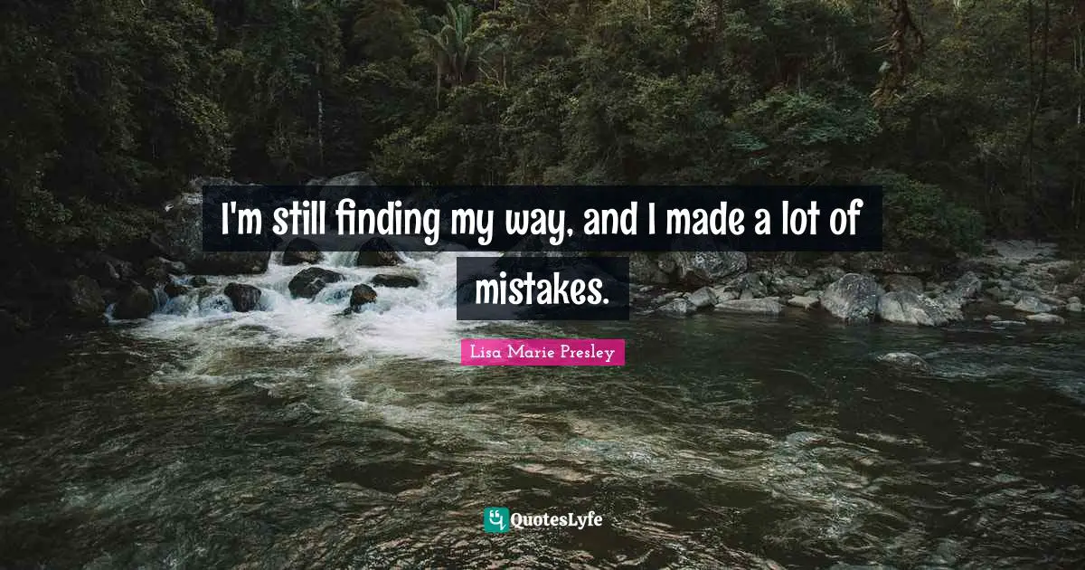 I'm still finding my way, and I made a lot of mistakes.