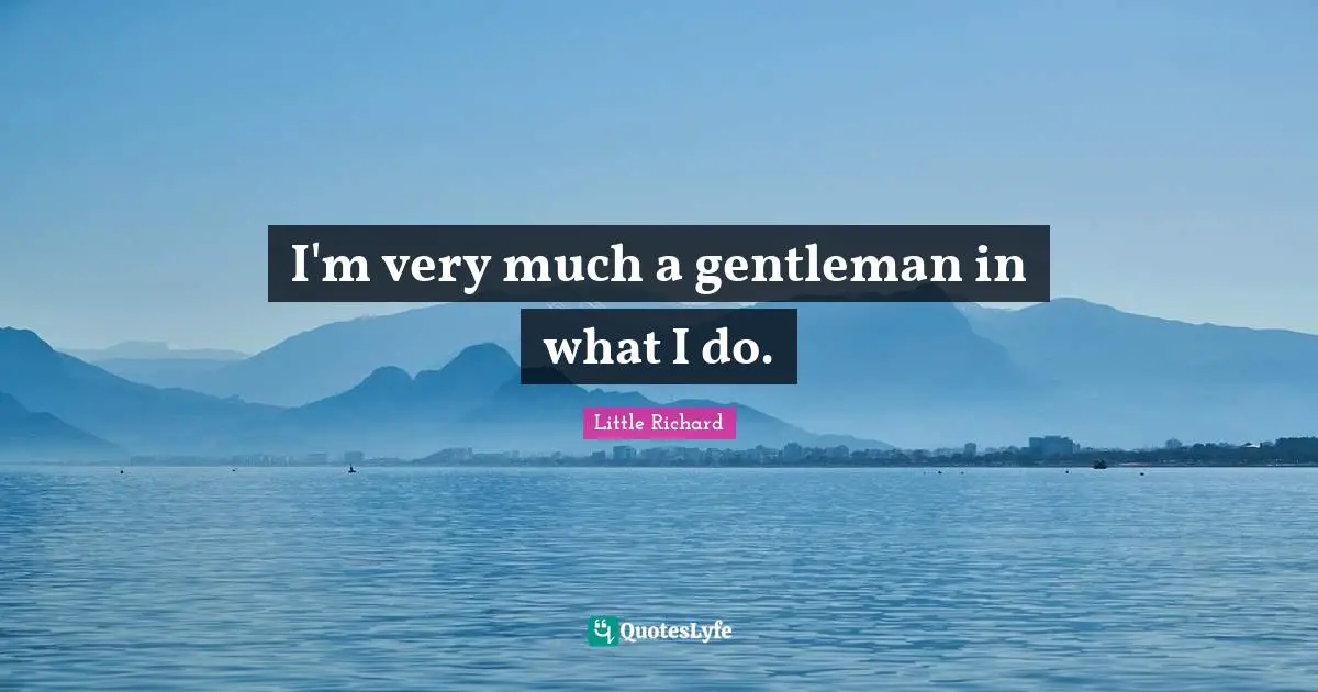 I'm very much a gentleman in what I do.