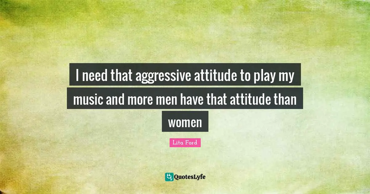 I need that aggressive attitude to play my music and more men have that attitude than women