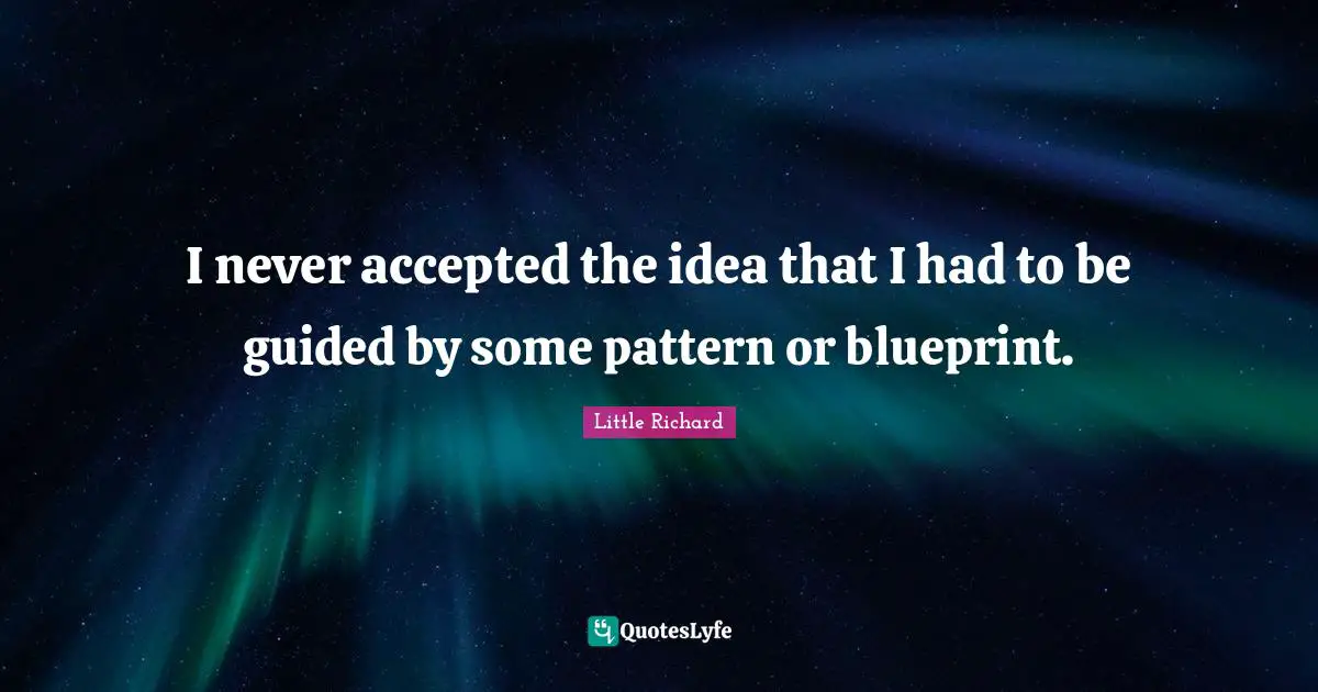 I never accepted the idea that I had to be guided by some pattern or blueprint.