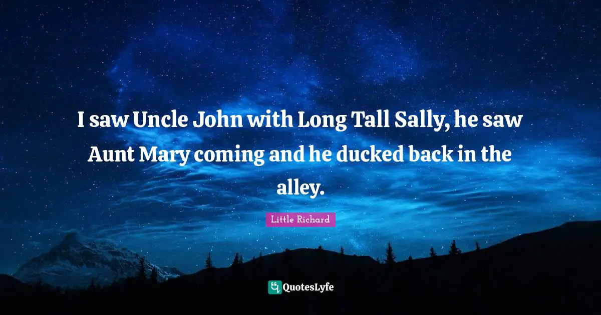 I saw Uncle John with Long Tall Sally, he saw Aunt Mary coming and he ducked back in the alley.