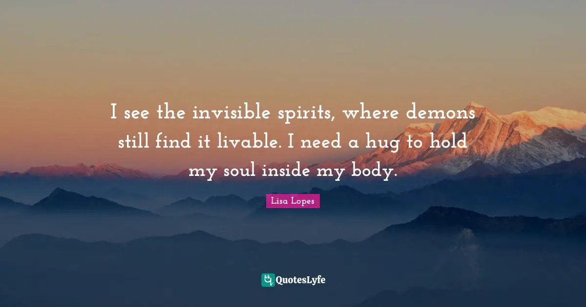Hug Quotes: "I see the invisible spirits, where demons still find it livable. I need a hug to hold my soul inside my body."