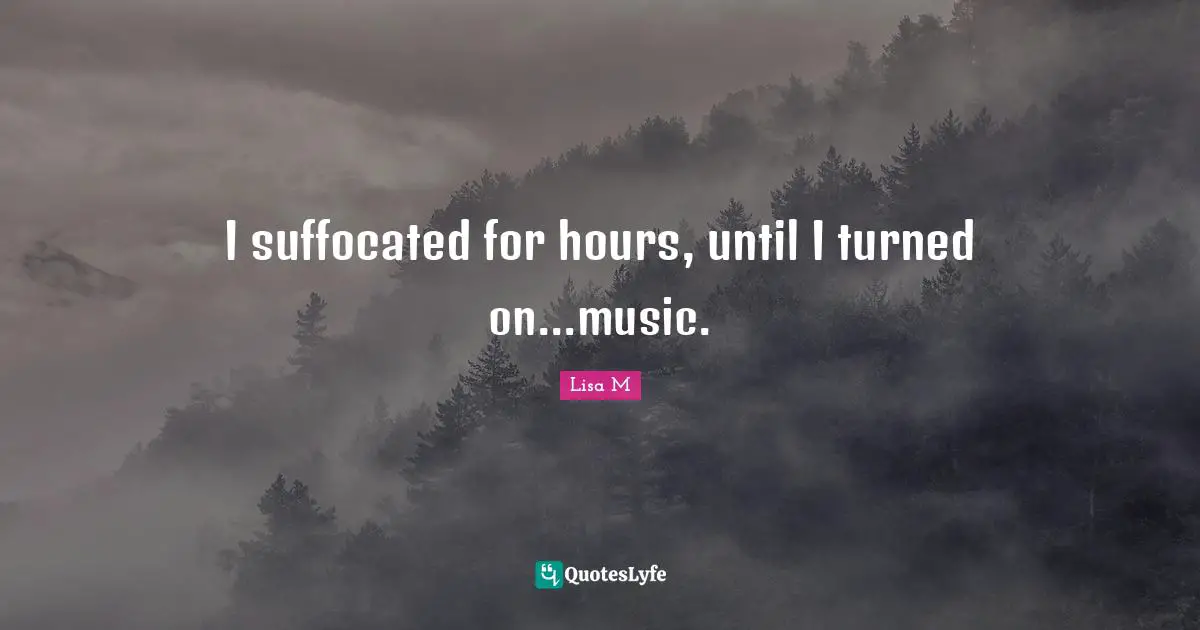 I suffocated for hours, until I turned on...music.