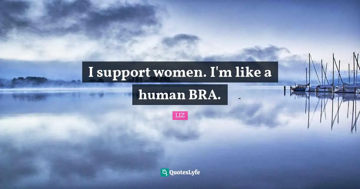 I support women. I'm like a human BRA.