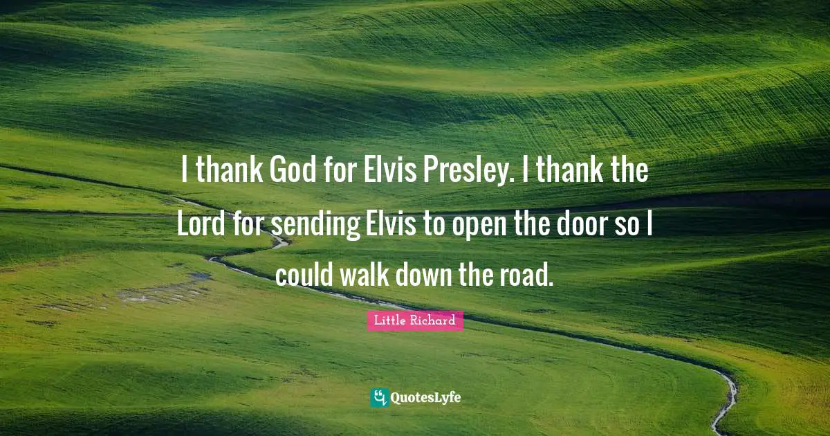 I thank God for Elvis Presley. I thank the Lord for sending Elvis to open the door so I could walk down the road.