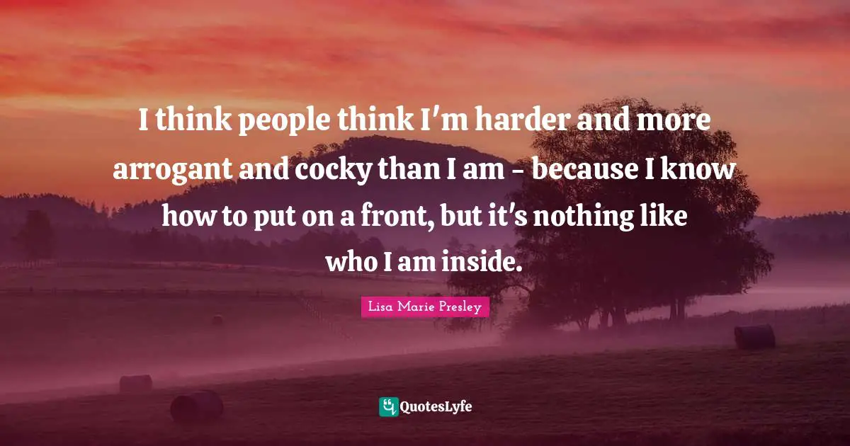 I think people think I'm harder and more arrogant and cocky than I am - because I know how to put on a front, but it's nothing like who I am inside.