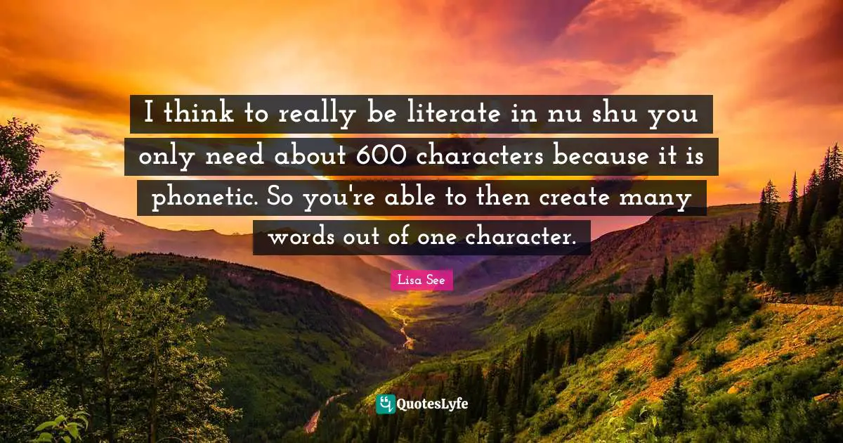 I think to really be literate in nu shu you only need about 600 characters because it is phonetic. So you're able to then create many words out of one character.