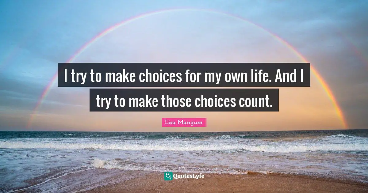 I try to make choices for my own life. And I try to make those choices count.