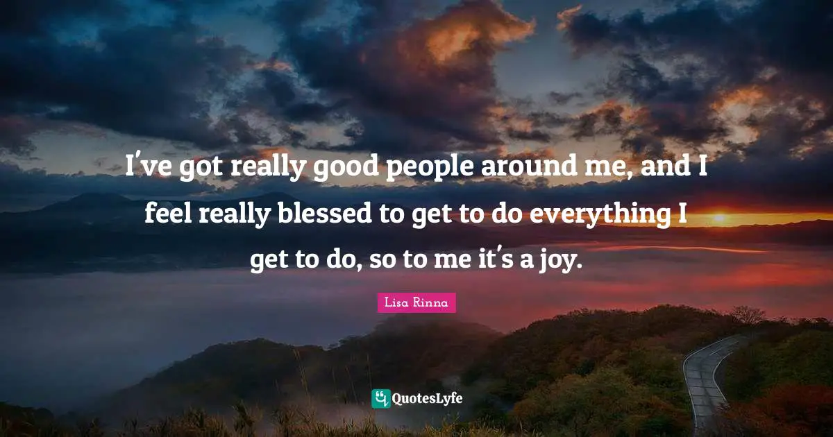 I've got really good people around me, and I feel really blessed to get to do everything I get to do, so to me it's a joy.